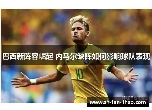 巴西新阵容崛起 内马尔缺阵如何影响球队表现