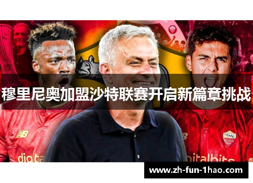 穆里尼奥加盟沙特联赛开启新篇章挑战 穆里尼奥加盟沙特联赛开启新篇章挑战