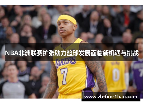 NBA非洲联赛扩张助力篮球发展面临新机遇与挑战 NBA非洲联赛扩张助力篮球发展面临新机遇与挑战
