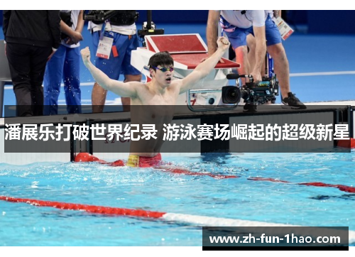 潘展乐打破世界纪录 游泳赛场崛起的超级新星 潘展乐打破世界纪录 游泳赛场崛起的超级新星