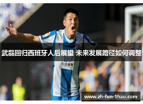 武磊回归西班牙人后展望 未来发展路径如何调整 武磊回归西班牙人后展望 未来发展路径如何调整