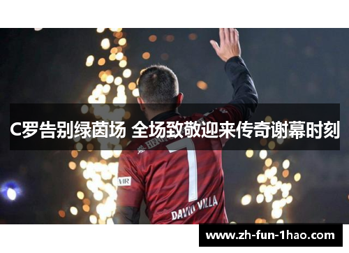 C罗告别绿茵场 全场致敬迎来传奇谢幕时刻 C罗告别绿茵场 全场致敬迎来传奇谢幕时刻