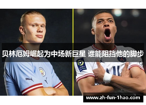 贝林厄姆崛起为中场新巨星 谁能阻挡他的脚步 贝林厄姆崛起为中场新巨星 谁能阻挡他的脚步