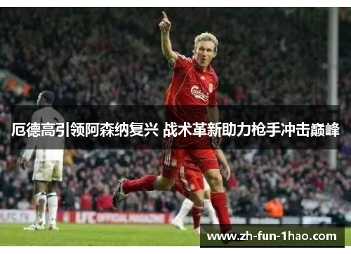 厄德高引领阿森纳复兴 战术革新助力枪手冲击巅峰 厄德高引领阿森纳复兴 战术革新助力枪手冲击巅峰