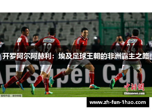 开罗阿尔阿赫利:埃及足球王朝的非洲霸主之路 开罗阿尔阿赫利:埃及足球王朝的非洲霸主之路