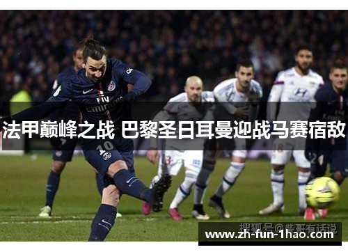 法甲巅峰之战 巴黎圣日耳曼迎战马赛宿敌 法甲巅峰之战 巴黎圣日耳曼迎战马赛宿敌