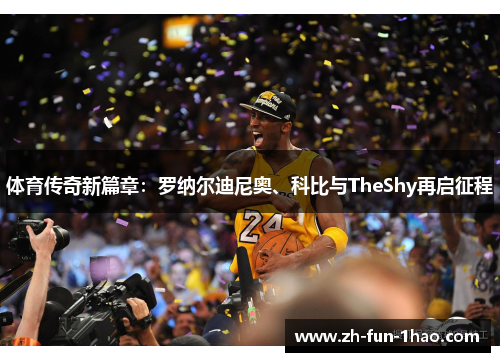 体育传奇新篇章:罗纳尔迪尼奥、科比与TheShy再启征程 体育传奇新篇章:罗纳尔迪尼奥、科比与TheShy再启征程
