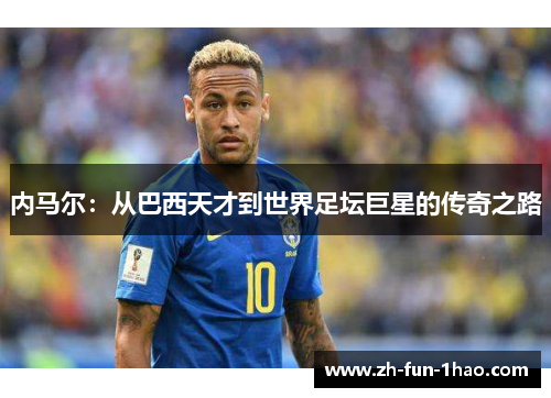 内马尔:从巴西天才到世界足坛巨星的传奇之路 内马尔:从巴西天才到世界足坛巨星的传奇之路